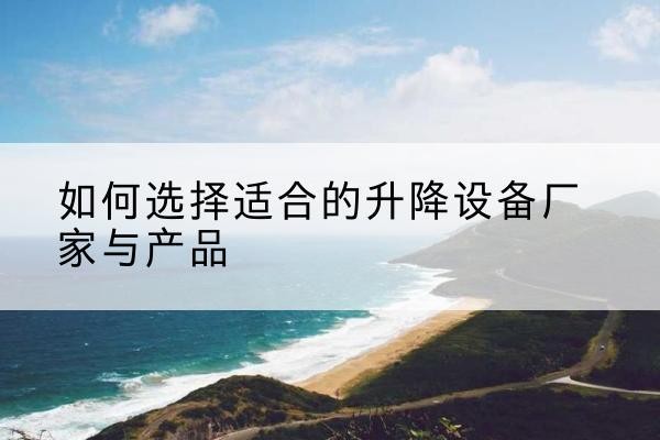 兰考电动升降平台厂家-如何选择适合的升降设备厂家与产品