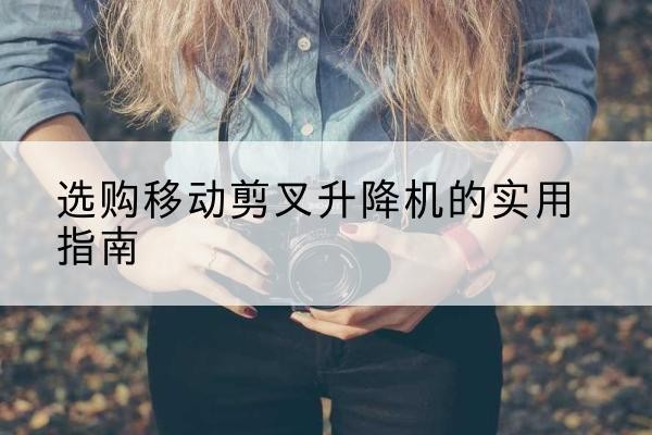 兰考移动剪叉升降机怎么选-选购移动剪叉升降机的实用指南
