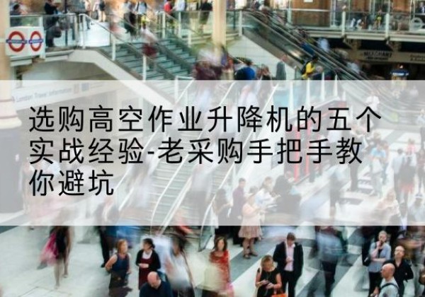 兰考高空作业升降机厂家-选购高空作业升降机的五个实战经验-老采购手把手教你避坑