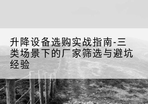 兰考移动式升降机厂家推荐-升降设备选购实战指南-三类场景下的厂家筛选与避坑经验