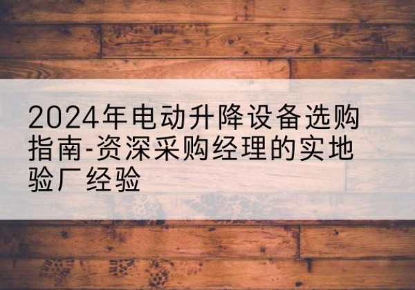 兰考电动剪叉升降平台厂家-2024年电动升降设备选购指南-资深采购经理的实地验厂经验