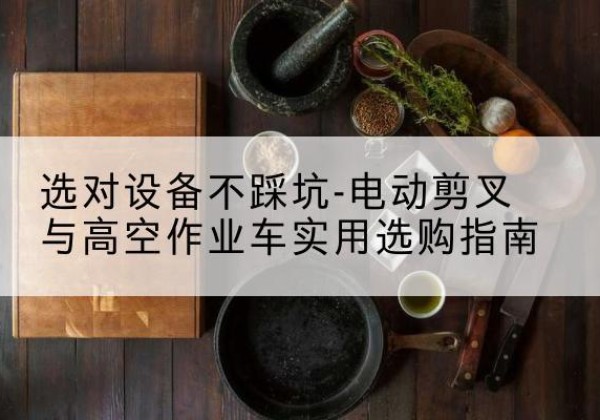 兰考电动剪叉升降平台怎么选-选对设备不踩坑-电动剪叉与高空作业车实用选购指南