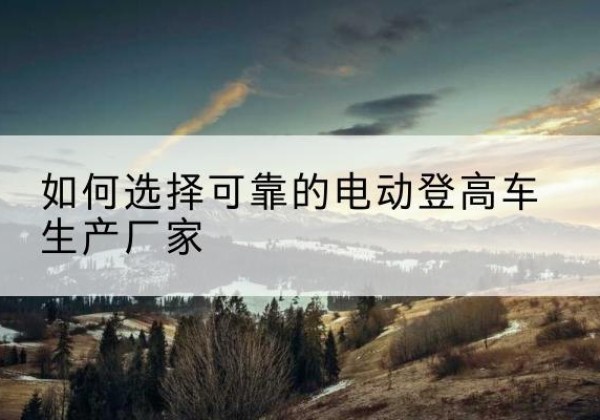 兰考电动登高车厂家-如何选择可靠的电动登高车生产厂家