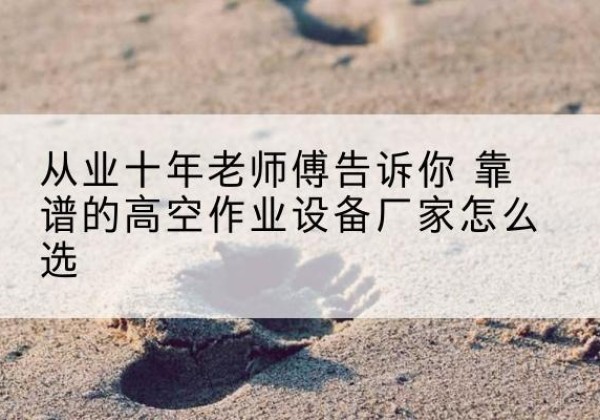 兰考高空作业升降机厂家推荐-从业十年老师傅告诉你 靠谱的高空作业设备厂家怎么选