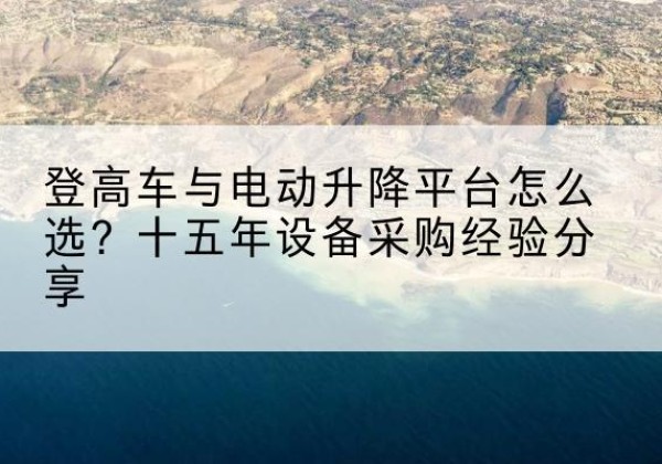 兰考登高车厂家厂家-登高车与电动升降平台怎么选？十五年设备采购经验分享