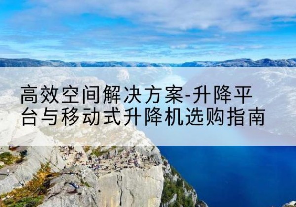 兰考升降平台厂家-*空间解决方案-升降平台与移动式升降机选购指南