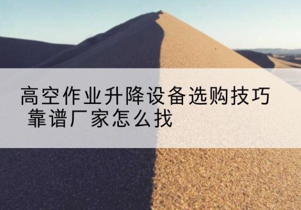 兰考电动升降平台厂家推荐-高空作业升降设备选购技巧 靠谱厂家怎么找