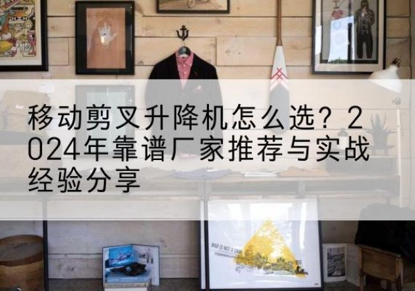 兰考升降平台厂家推荐-移动剪叉升降机怎么选？2024年靠谱厂家推荐与实战经验分享