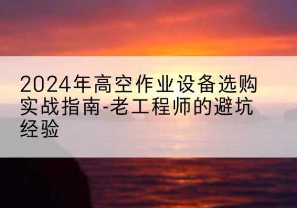 兰考高空作业升降机厂家推荐-2024年高空作业设备选购实战指南-老工程师的避坑经验