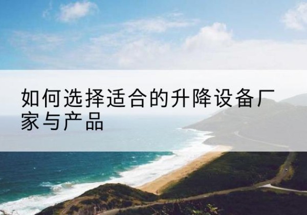 兰考电动升降平台厂家-如何选择适合的升降设备厂家与产品