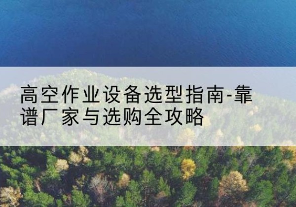 兰考升降车厂家-高空作业设备选型指南-靠谱厂家与选购全攻略