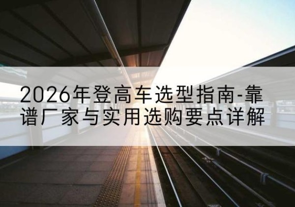 兰考登高车厂家推荐-2026年登高车选型指南-靠谱厂家与实用选购要点详解
